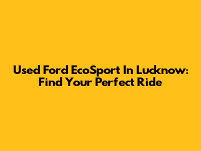 Used Ford EcoSport In Lucknow: Find Your Perfect Ride