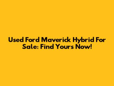 Used Ford Maverick Hybrid For Sale: Find Yours Now!