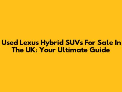 Used Lexus Hybrid SUVs For Sale In The UK: Your Ultimate Guide