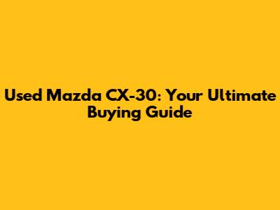 Used Mazda CX-30: Your Ultimate Buying Guide