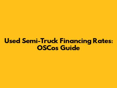 Used Semi-Truck Financing Rates: OSCos' Guide