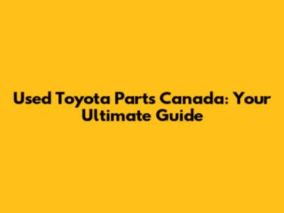 Used Toyota Parts Canada: Your Ultimate Guide