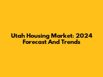 Utah Housing Market: 2024 Forecast And Trends
