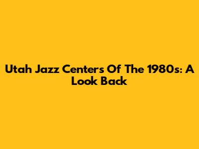 Utah Jazz Centers Of The 1980s: A Look Back