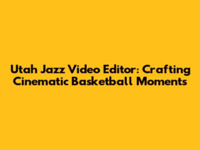 Utah Jazz Video Editor: Crafting Cinematic Basketball Moments