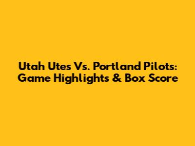 Utah Utes Vs. Portland Pilots: Game Highlights & Box Score