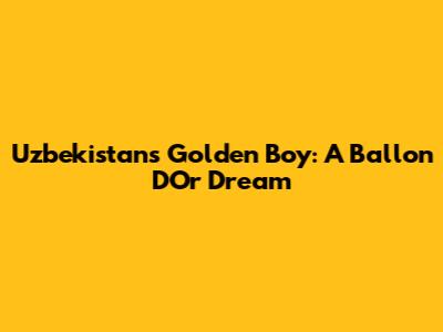 Uzbekistan's Golden Boy: A Ballon D'Or Dream