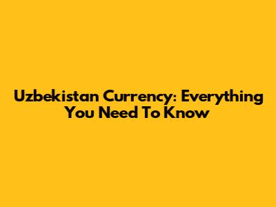 Uzbekistan Currency: Everything You Need To Know
