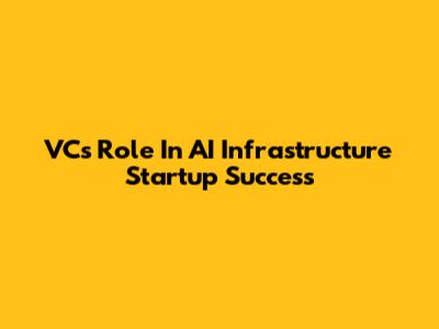 VCs' Role In AI Infrastructure Startup Success