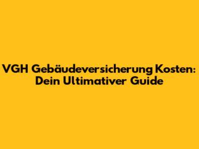VGH Gebäudeversicherung Kosten: Dein Ultimativer Guide