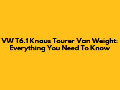 VW T6.1 Knaus Tourer Van Weight: Everything You Need To Know