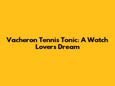Vacheron Tennis Tonic: A Watch Lover's Dream