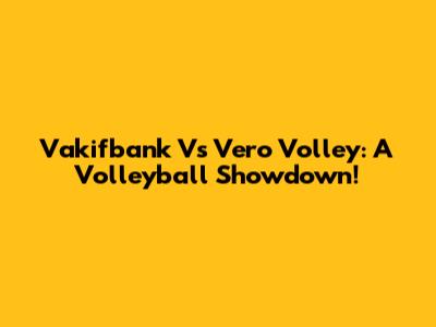 Vakifbank Vs Vero Volley: A Volleyball Showdown!
