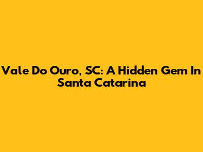 Vale Do Ouro, SC: A Hidden Gem In Santa Catarina
