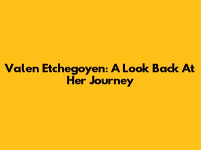 Valen Etchegoyen: A Look Back At Her Journey