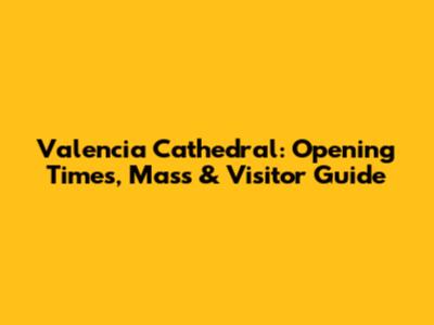 Valencia Cathedral: Opening Times, Mass & Visitor Guide