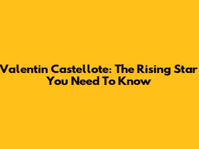 Valentin Castellote: The Rising Star You Need To Know