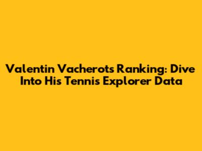 Valentin Vacherot's Ranking: Dive Into His Tennis Explorer Data