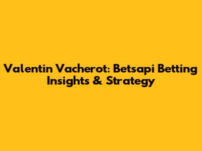 Valentin Vacherot: Betsapi Betting Insights & Strategy