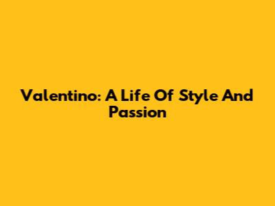 Valentino: A Life Of Style And Passion