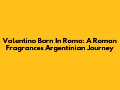 Valentino Born In Roma: A Roman Fragrance's Argentinian Journey