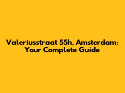 Valeriusstraat 55h, Amsterdam: Your Complete Guide
