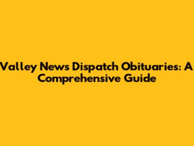 Valley News Dispatch Obituaries: A Comprehensive Guide