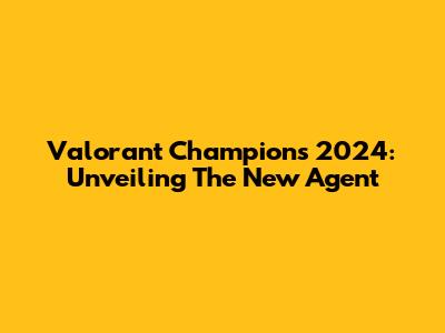 Valorant Champions 2024: Unveiling The New Agent