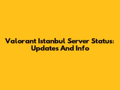 Valorant Istanbul Server Status: Updates And Info