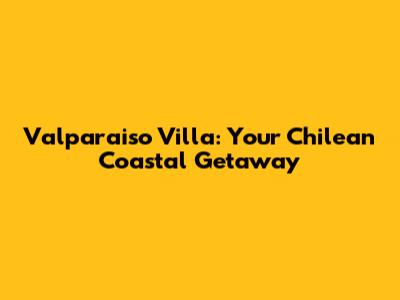 Valparaiso Villa: Your Chilean Coastal Getaway