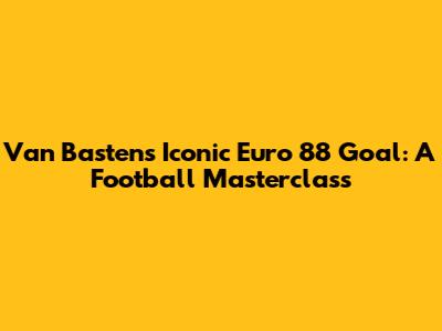 Van Basten's Iconic Euro 88 Goal: A Football Masterclass