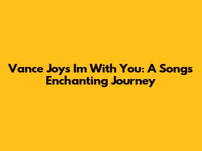 Vance Joy's 'I'm With You': A Song's Enchanting Journey