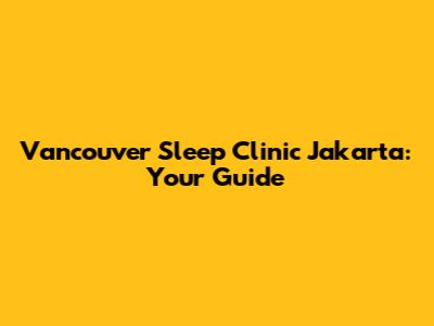 Vancouver Sleep Clinic Jakarta: Your Guide
