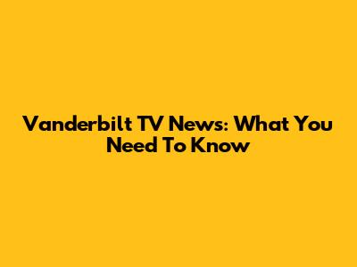 Vanderbilt TV News: What You Need To Know