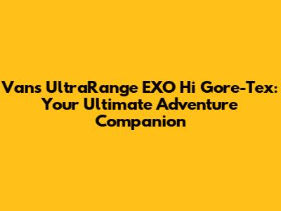 Vans UltraRange EXO Hi Gore-Tex: Your Ultimate Adventure Companion