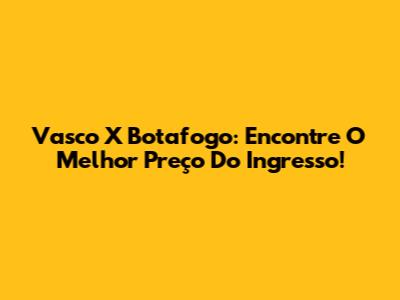 Vasco X Botafogo: Encontre O Melhor Preço Do Ingresso!