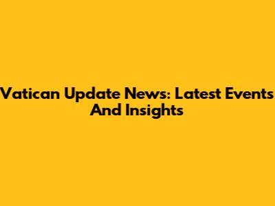 Vatican Update News: Latest Events And Insights