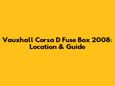 Vauxhall Corsa D Fuse Box 2008: Location & Guide