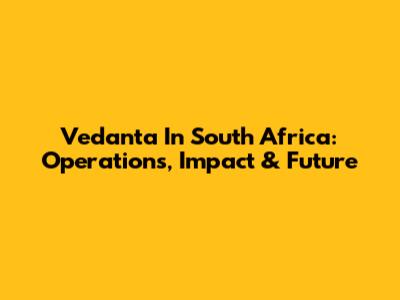 Vedanta In South Africa: Operations, Impact & Future