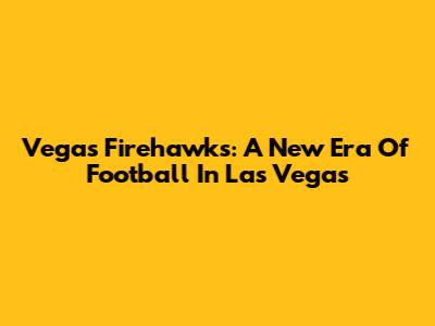 Vegas Firehawks: A New Era Of Football In Las Vegas