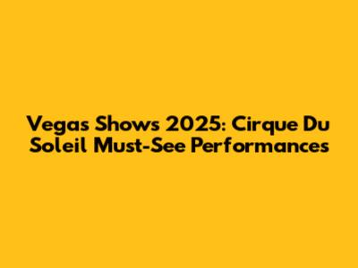Vegas Shows 2025: Cirque Du Soleil Must-See Performances