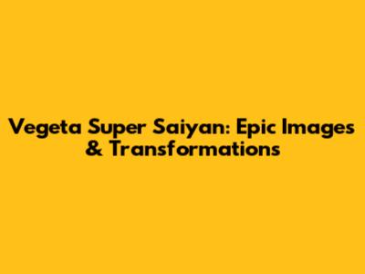 Vegeta Super Saiyan: Epic Images & Transformations
