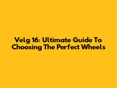 Velg 16: Ultimate Guide To Choosing The Perfect Wheels