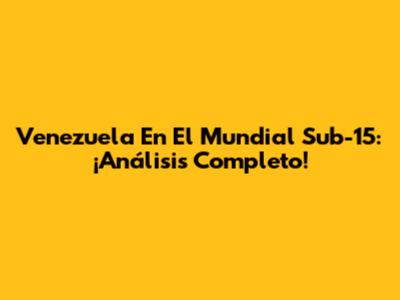 Venezuela En El Mundial Sub-15: ¡Análisis Completo!