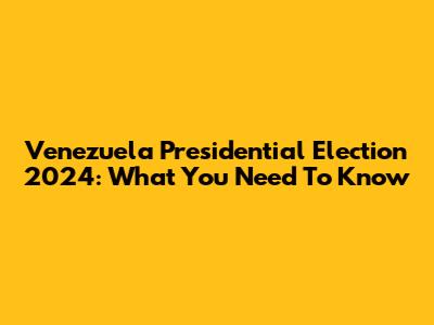 Venezuela Presidential Election 2024: What You Need To Know