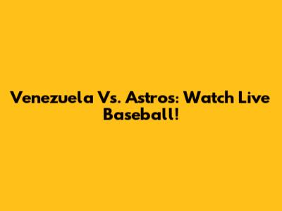 Venezuela Vs. Astros: Watch Live Baseball!