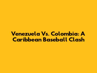 Venezuela Vs. Colombia: A Caribbean Baseball Clash