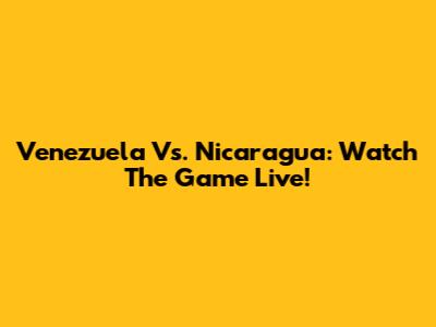 Venezuela Vs. Nicaragua: Watch The Game Live!