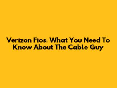 Verizon Fios: What You Need To Know About The Cable Guy
