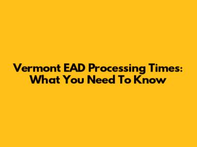 Vermont EAD Processing Times: What You Need To Know